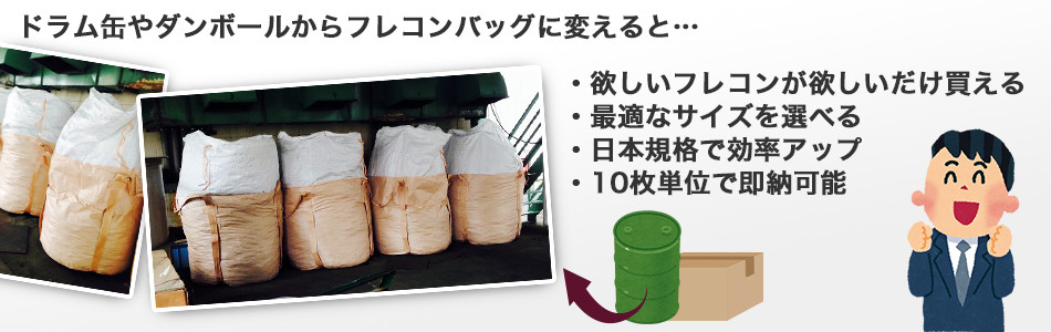 ドラム缶やダンボールからフレコンバッグに変えると…・欲しいフレコンが欲しいだけ買える ・最適なサイズを選べる ・日本規格で効率アップ ・10枚単位で即納可能